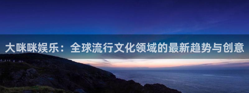 jjb竞技宝：大咪咪娱乐：全球流行文化领域的最新趋势与创意