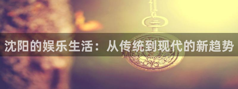 jjb竞技宝官网：沈阳的娱乐生活：从传统到现代的新趋势