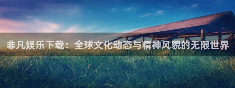 jjb竞技宝：非凡娱乐下载：全球文化动态与精神风貌的无限世界