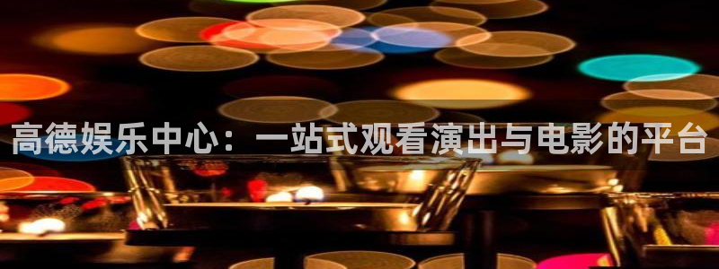 jjb竞技宝(中国)：高德娱乐中心：一站式观看演出与电影的平台