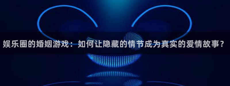 jjb竞技宝入口：娱乐圈的婚姻游戏：如何让隐藏的情节成为真实的爱情故事？