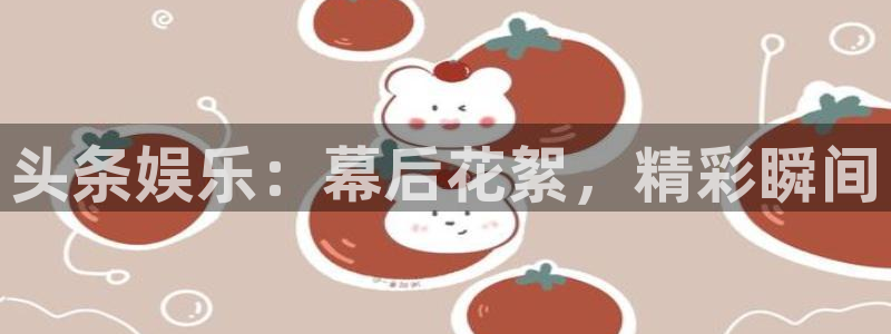 jjb竞技宝app：头条娱乐：幕后花絮，精彩瞬间