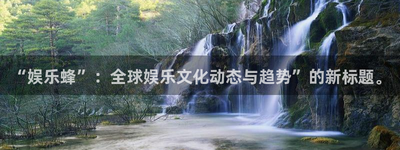 jjb竞技宝官网：“娱乐蜂”：全球娱乐文化动态与趋势”的新标题。