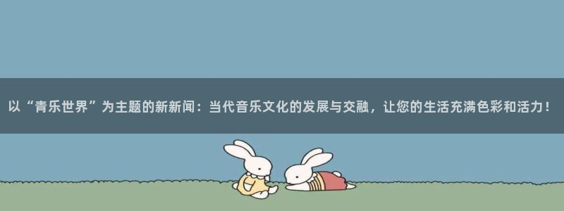 jjb竞技宝app网站：以“青乐世界”为主题的新新闻：当代音乐文化的发展与交融，让您的生活充满色彩和活力！