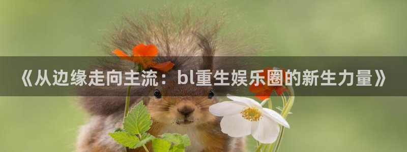 jjb竞技宝app网站：《从边缘走向主流：bl重生娱乐圈的新生力量》