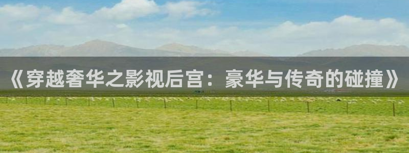 jjb竞技宝官网：《穿越奢华之影视后宫：豪华与传奇的碰撞》