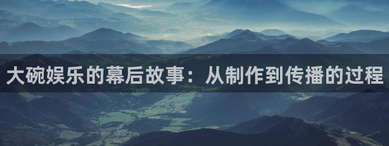 jjb竞技宝(中国)：大碗娱乐的幕后故事：从制作到传播的过程