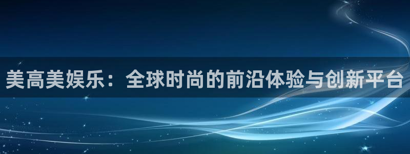 jjb竞技宝官网：美高美娱乐：全球时尚的前沿体验与创新平台