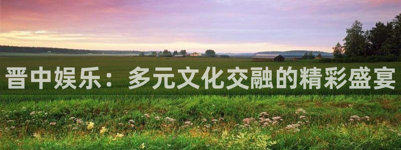 jjb竞技宝app：晋中娱乐：多元文化交融的精彩盛宴