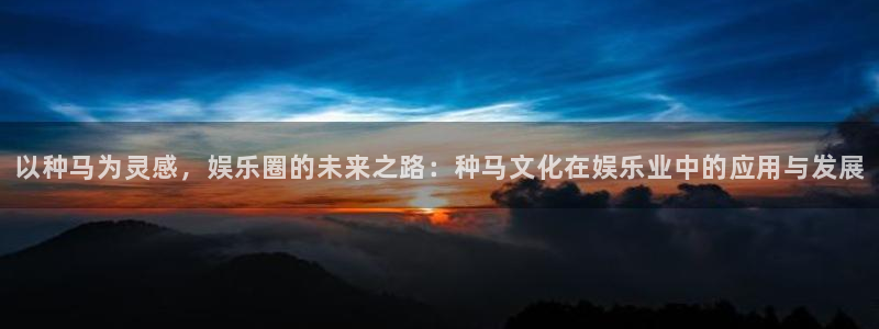 jjb竞技宝app：以种马为灵感，娱乐圈的未来之路：种马文化在娱乐业中的应用与发展