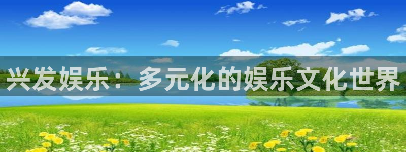 jjb竞技宝(中国)：兴发娱乐：多元化的娱乐文化世界