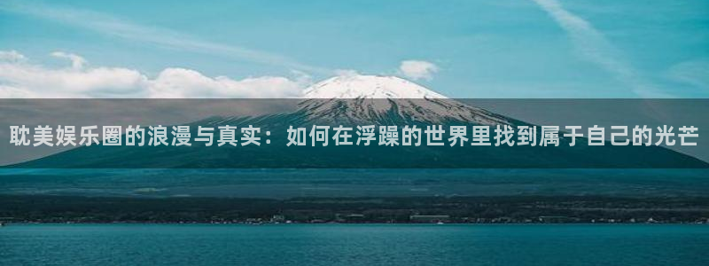 jjb竞技宝官网：耽美娱乐圈的浪漫与真实：如何在浮躁的世界里找到属于自己的光芒